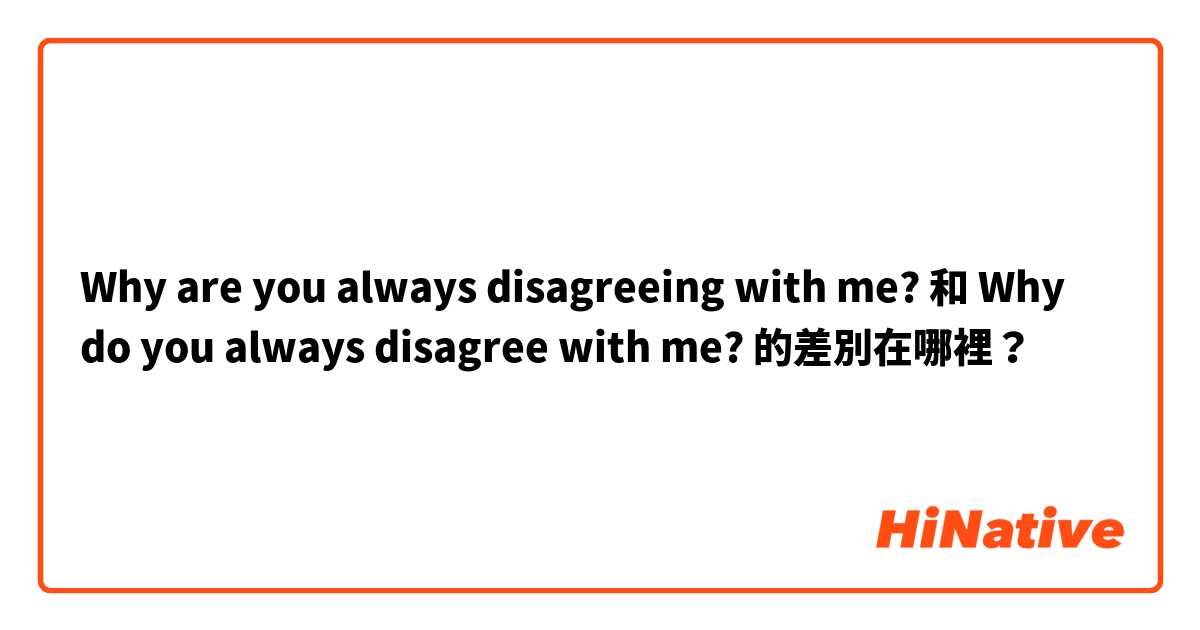 Why are you always disagreeing with me? 和 Why do you always disagree with me? 的差別在哪裡？
