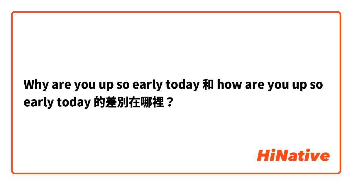 Why are you up so early today 和 how are you up so early today 的差別在哪裡？