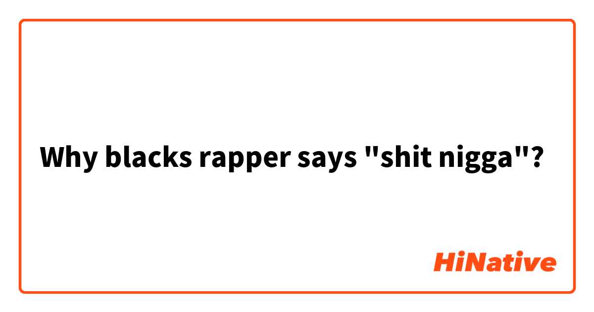 Why blacks rapper says "shit nigga"?