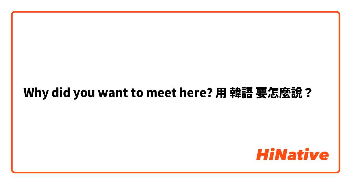 Why did you want to meet here?用 韓語 要怎麼說？
