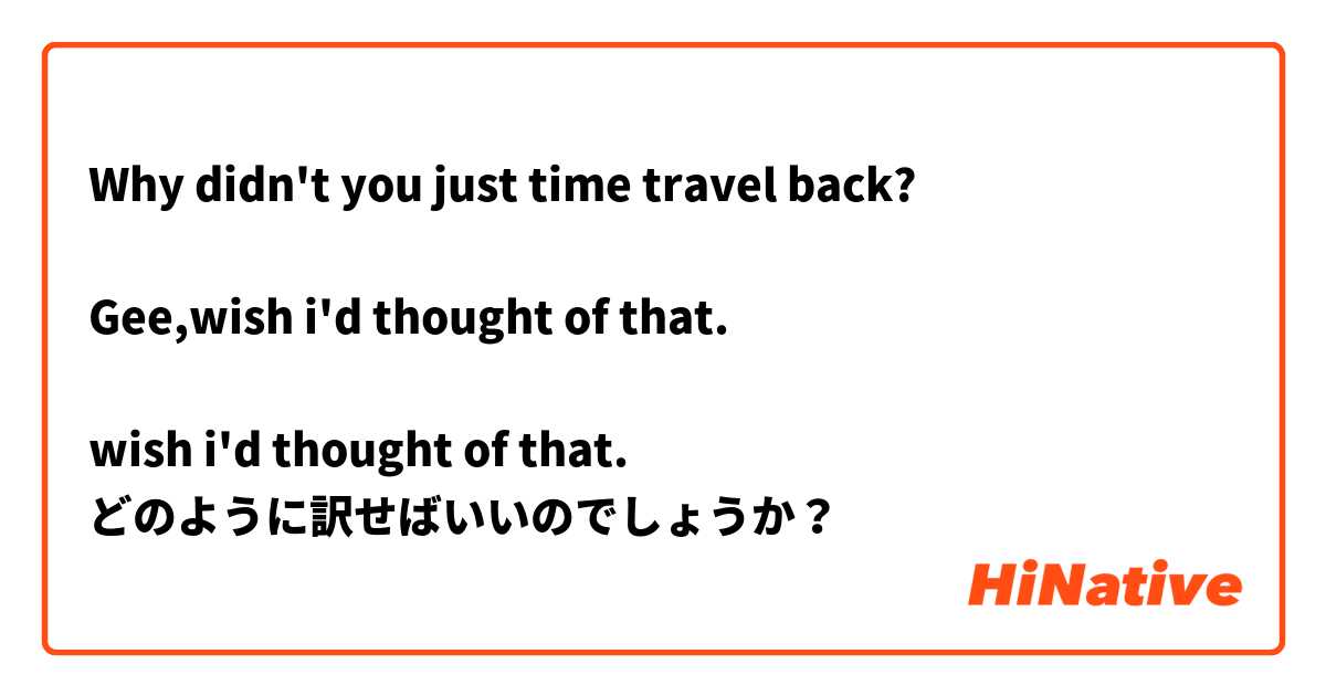 Why didn't you just time travel back?

Gee,wish i'd thought of that.

wish i'd thought of that.
どのように訳せばいいのでしょうか？