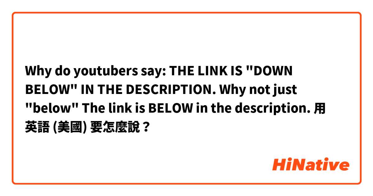 
Why do youtubers say: 
THE LINK IS "DOWN BELOW" IN THE DESCRIPTION.

Why not just "below" 

The link is BELOW in the description. 用 英語 (美國) 要怎麼說？