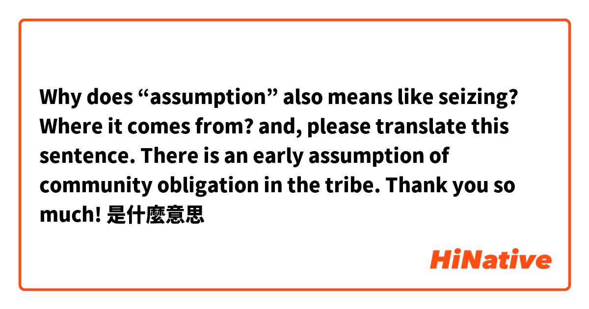 Why does “assumption” also means like seizing?
Where it comes from?

and, please translate this sentence.
There is an early assumption of community obligation in the tribe.
Thank you so much!是什麼意思