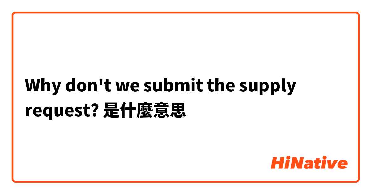 Why don't we submit the supply request?是什麼意思