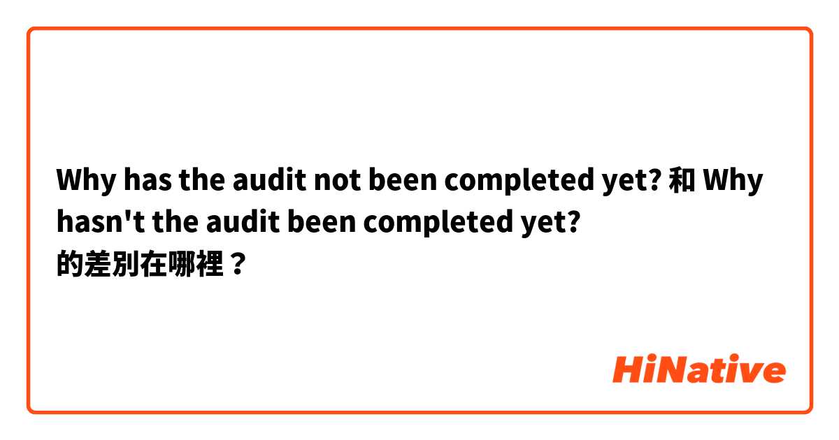 Why has the audit not been completed yet? 和 Why hasn't the audit been completed yet? 的差別在哪裡？