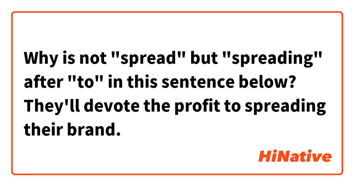 Why is not "spread" but "spreading" after "to" in this sentence below?

They'll devote the profit to spreading their brand.

