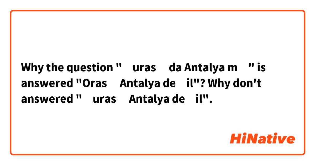 Why the question "Şurası da Antalya mı" is answered "Orası Antalya değil"?
Why don't answered "Şurası Antalya değil".