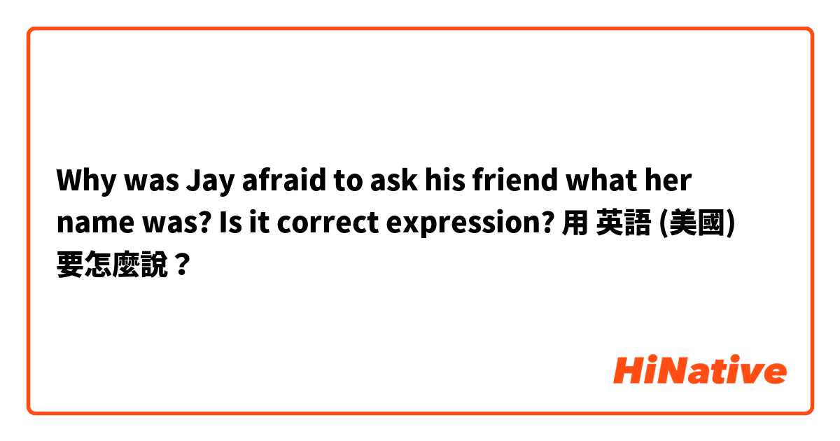 Why was Jay afraid to ask his friend what her name was?

Is it correct expression?用 英語 (美國) 要怎麼說？