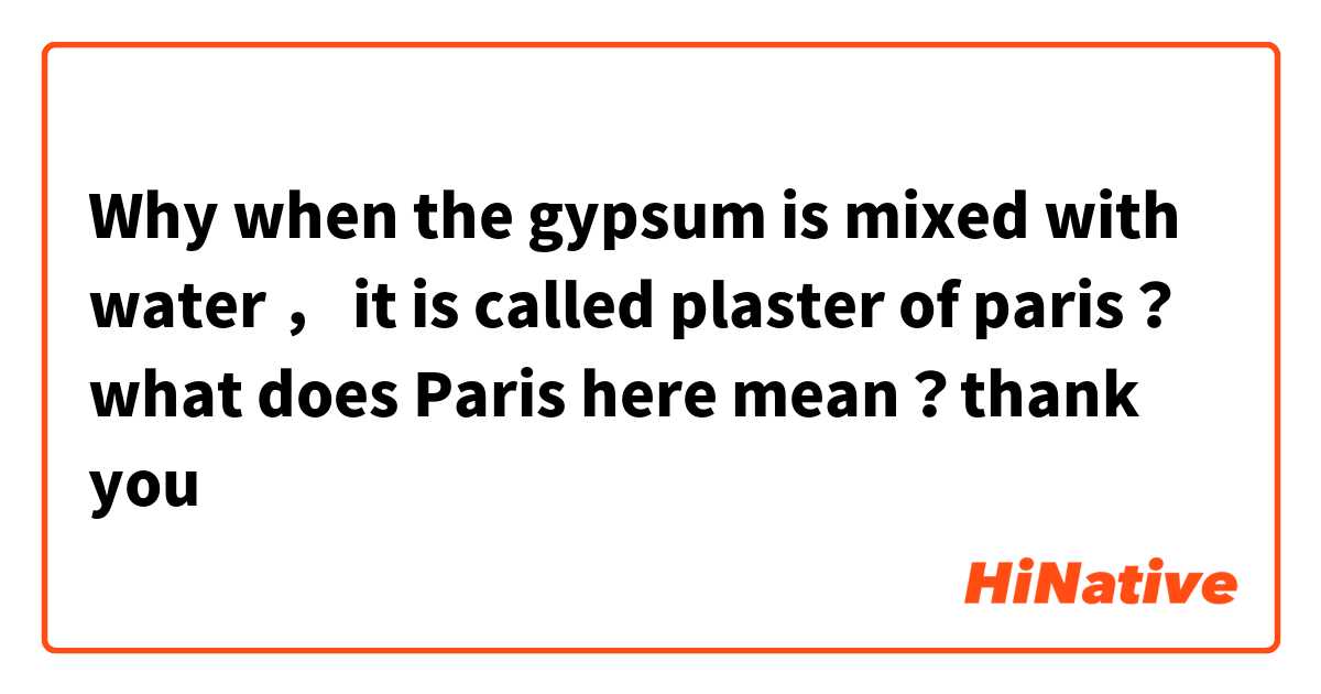 Why when the gypsum is mixed with water ， it is called plaster of paris？ what does Paris here mean？thank you