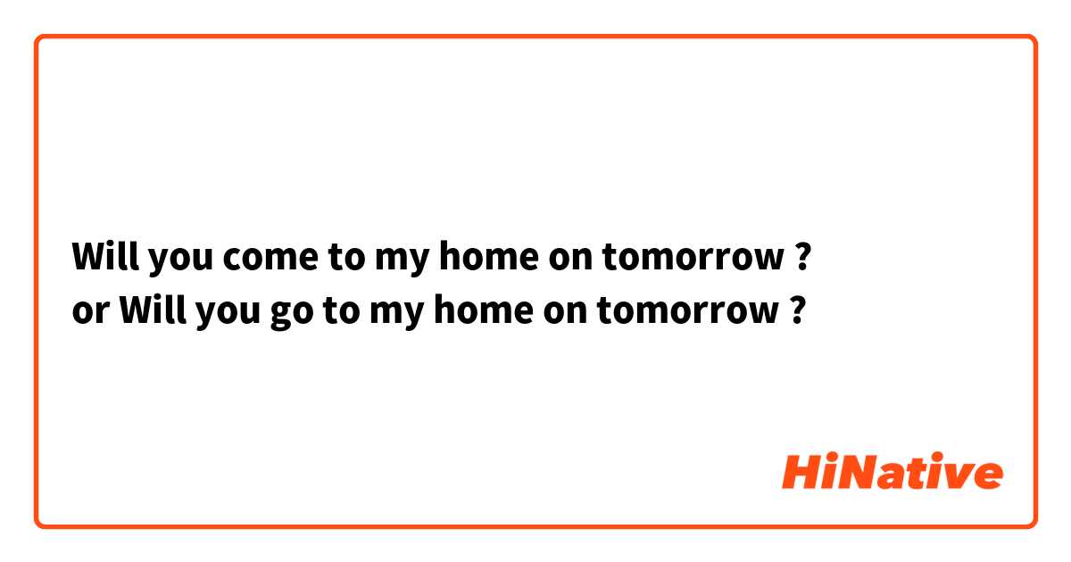 Will you come to my home on tomorrow ?
or Will you go to my home on tomorrow ?