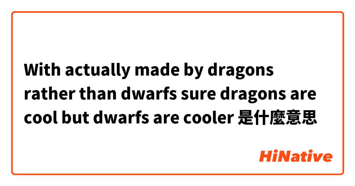 With actually made by dragons rather than dwarfs sure dragons are cool but dwarfs are cooler 是什麼意思
