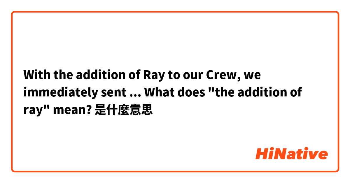 With the addition of Ray to our Crew, we immediately sent ...

What does "the addition of ray" mean?是什麼意思