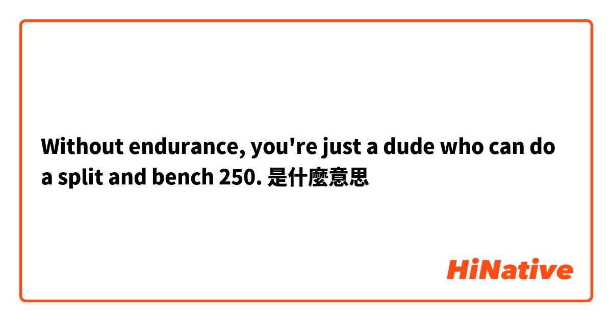 Without endurance, you're just a dude who can do a split and bench 250.是什麼意思