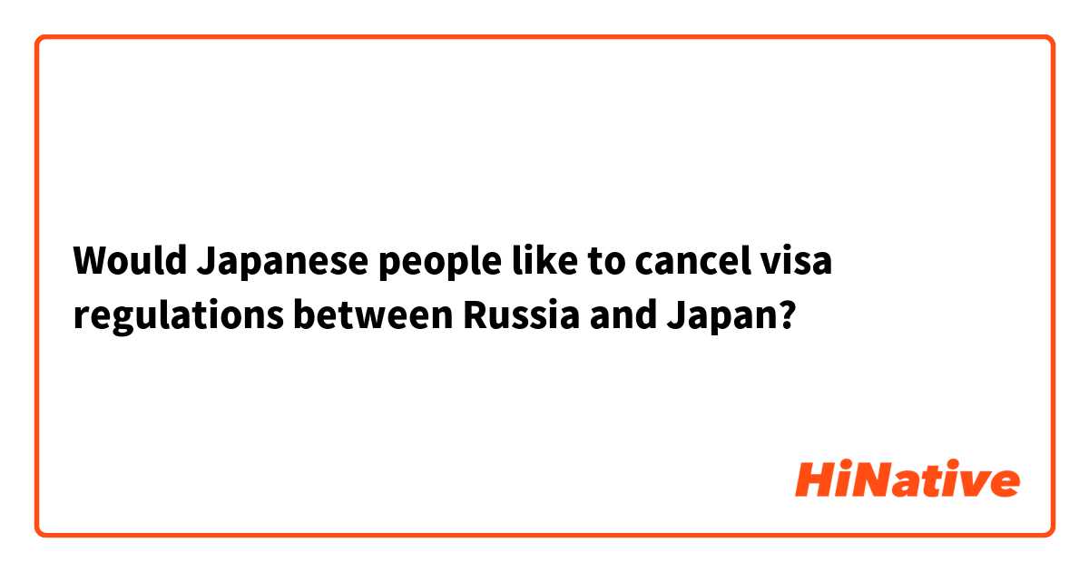 Would Japanese people like to cancel visa regulations between Russia and Japan?