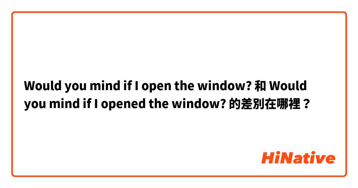 Would you mind if I open the window? 和 Would you mind if I opened the window? 的差別在哪裡？