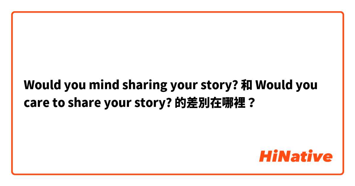 Would you mind sharing your story? 和 Would you care to share your story? 的差別在哪裡？