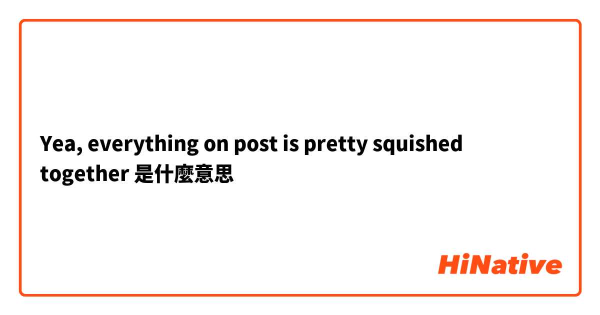 Yea, everything on post is pretty squished together是什麼意思