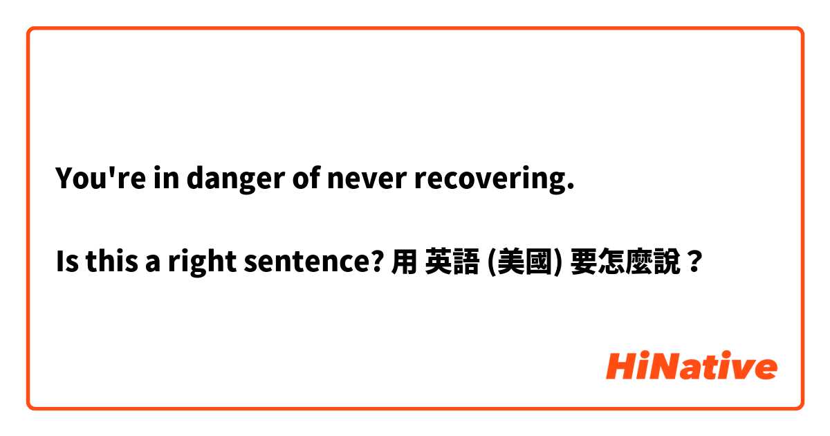 You're in danger of never recovering.

Is this a right sentence?用 英語 (美國) 要怎麼說？