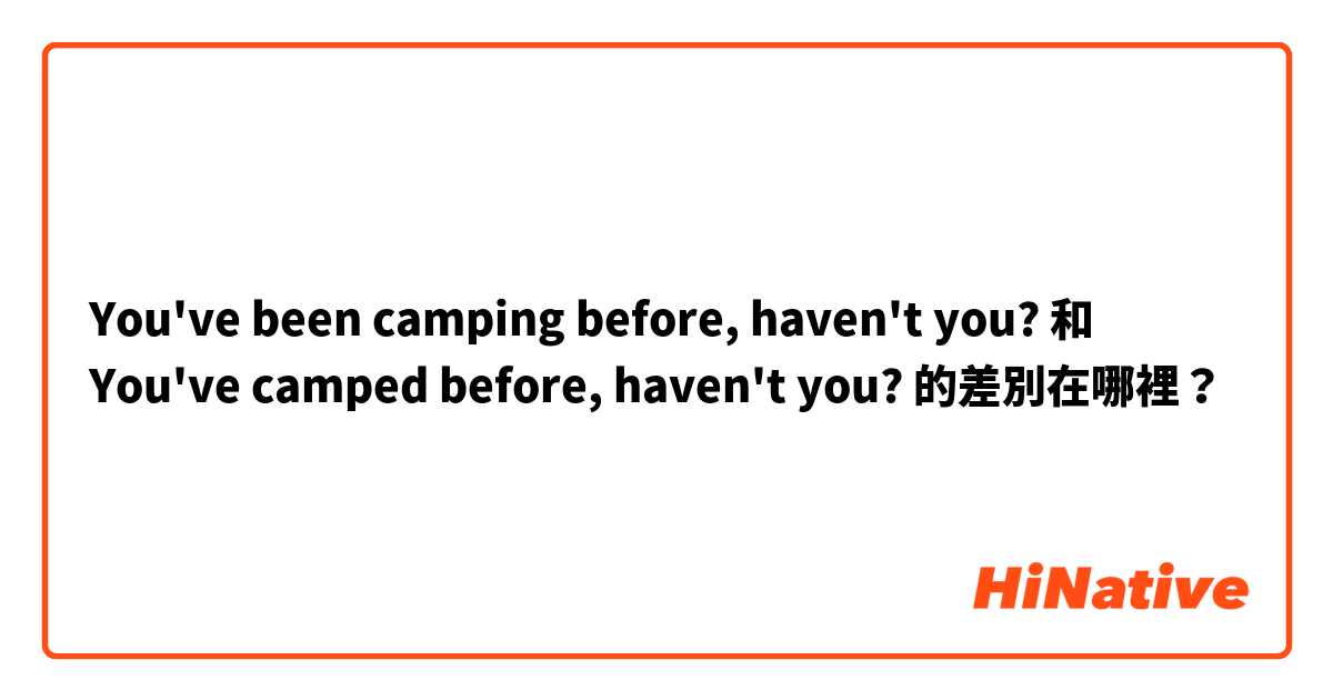 You've been camping before, haven't you? 和 You've camped before, haven't you? 的差別在哪裡？