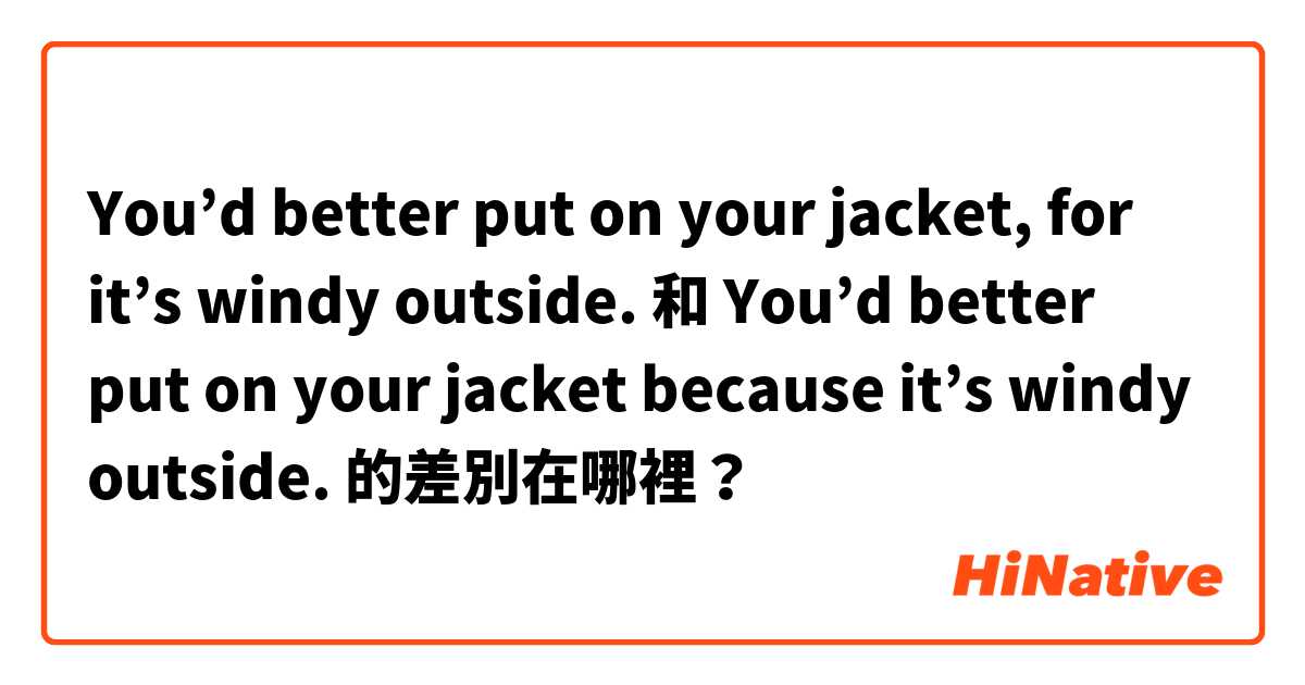 You’d better put on your jacket, for it’s windy outside. 和 You’d better put on your jacket because it’s windy outside. 的差別在哪裡？