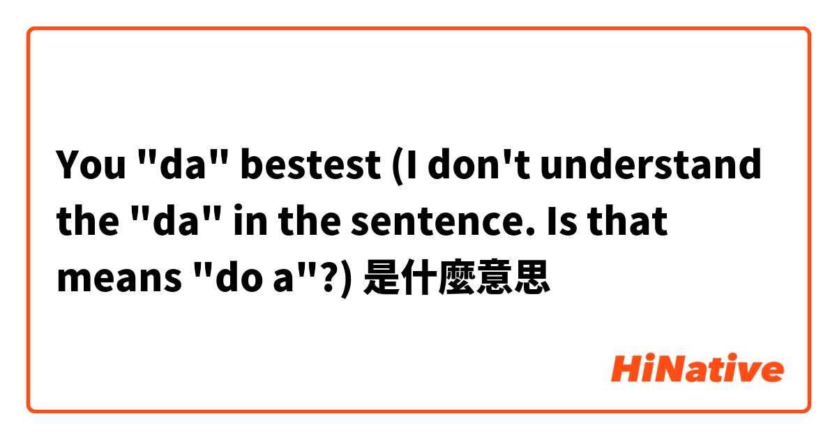 You "da" bestest (I don't understand the "da" in the sentence. Is that means "do a"?)是什麼意思