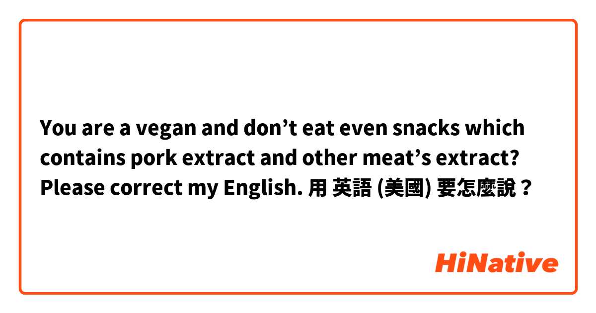 You are a vegan and don’t eat even snacks which contains pork extract and other meat’s extract? 
Please correct my English.用 英語 (美國) 要怎麼說？