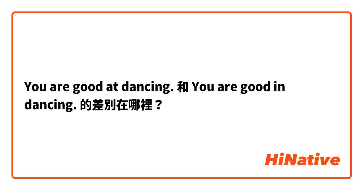 You are good at dancing. 和 You are good in dancing. 的差別在哪裡？