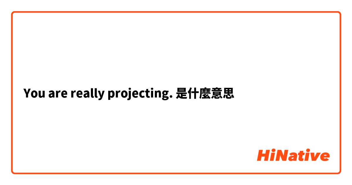  You are really projecting.是什麼意思
