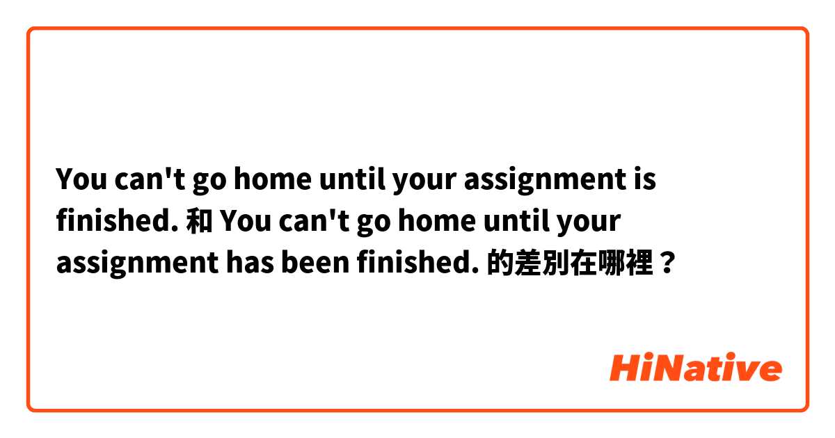You can't go home until your assignment is finished.  和 You can't go home until your assignment has been finished.  的差別在哪裡？
