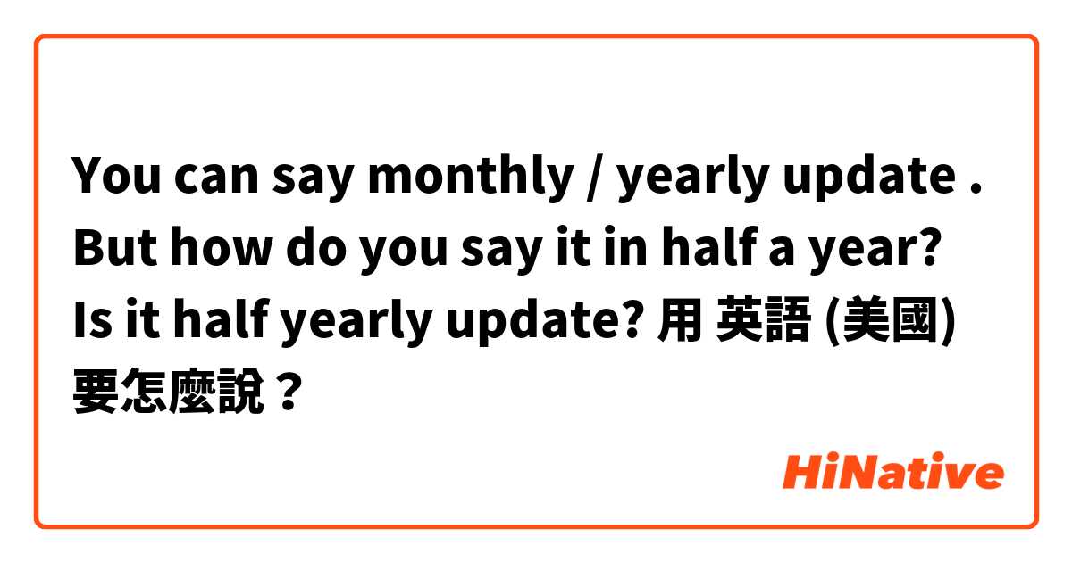 You can say monthly / yearly update . But how do you say it in half a year? Is it half yearly update?用 英語 (美國) 要怎麼說？