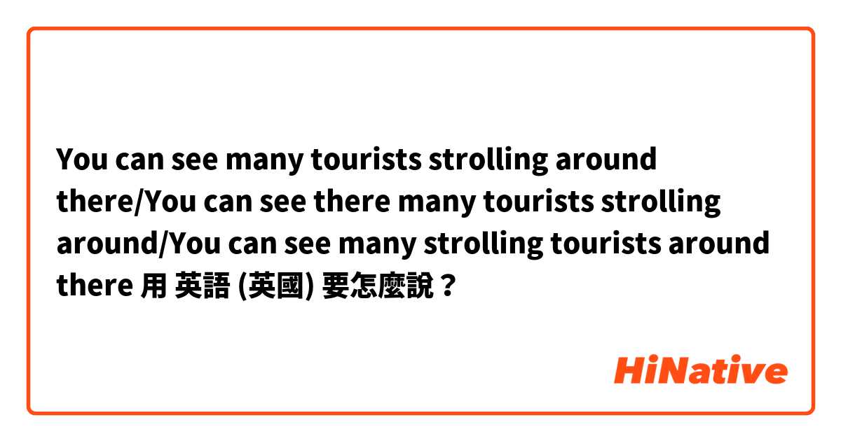 You can see many tourists strolling around there/You can see there many tourists strolling around/You can see many strolling tourists around there用 英語 (英國) 要怎麼說？