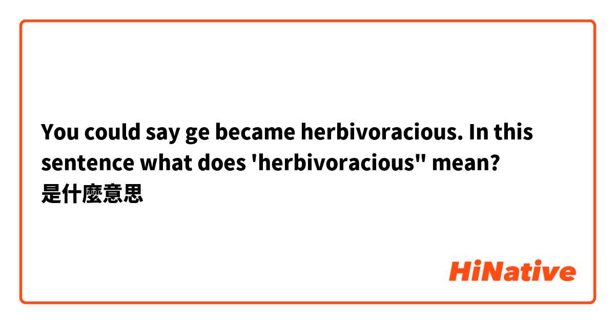 You could say ge became herbivoracious. In this sentence what does 'herbivoracious" mean?是什麼意思