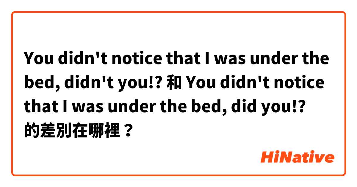 You didn't notice that I was under the bed, didn't you!? 和 You didn't notice that I was under the bed, did you!? 的差別在哪裡？