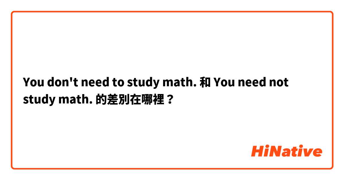 You don't need to study math. 和 You need not study math. 的差別在哪裡？