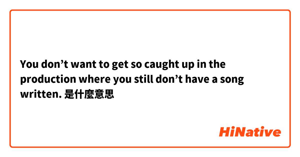 You don’t want to get so caught up in the production where you still don’t have a song written.是什麼意思