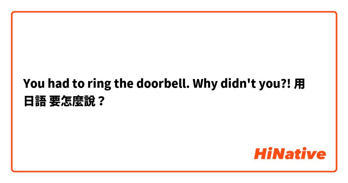 You had to ring the doorbell. Why didn't you?!用 日語 要怎麼說？