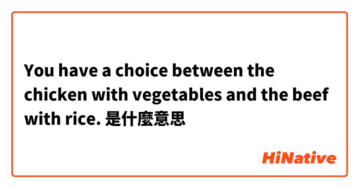 You have a choice between the chicken with vegetables and the beef with rice. 是什麼意思