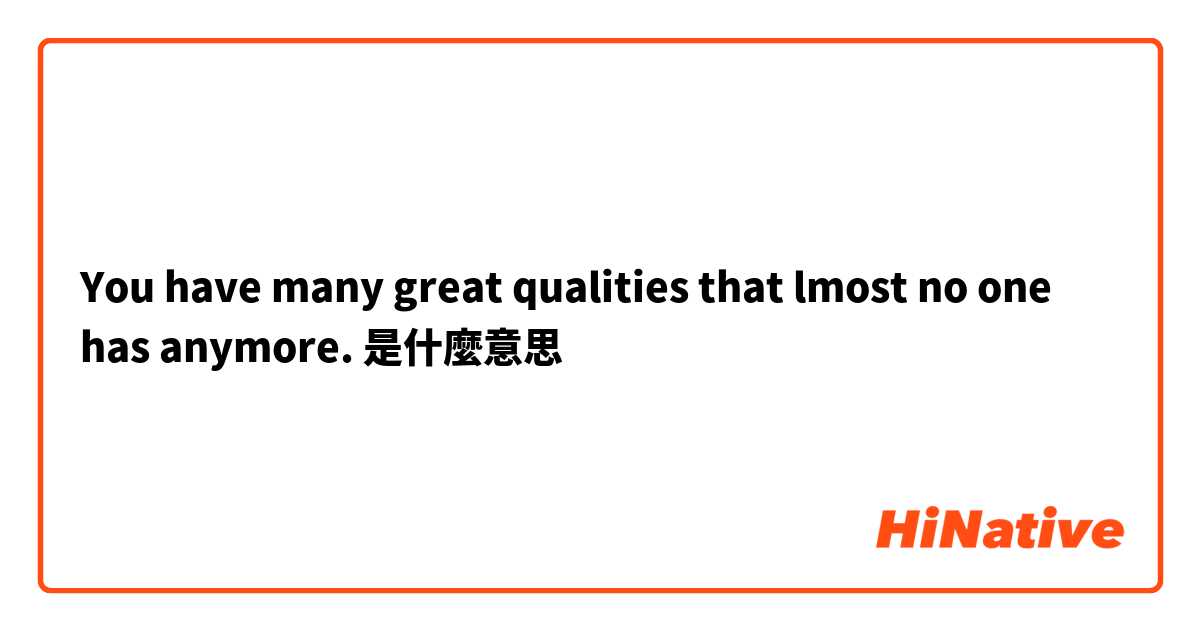 You have many great qualities that lmost no one has anymore. 是什麼意思