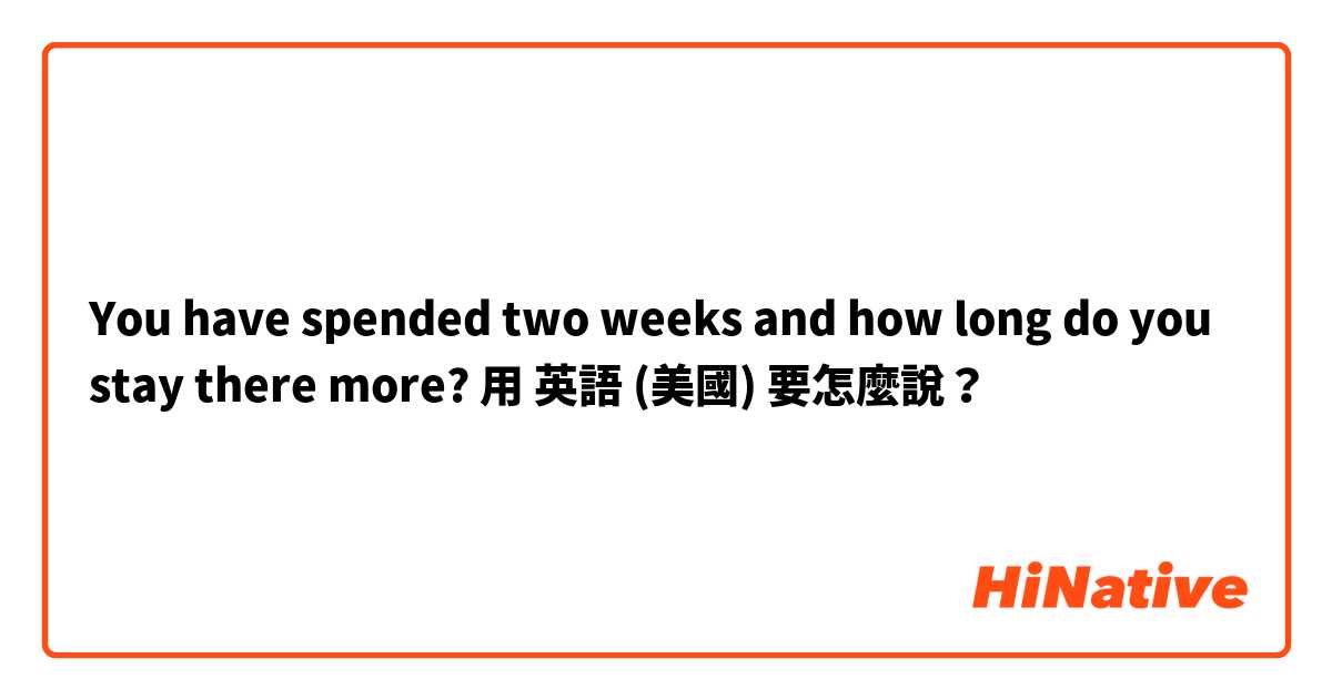 You have spended two weeks and how long do you stay there more?用 英語 (美國) 要怎麼說？