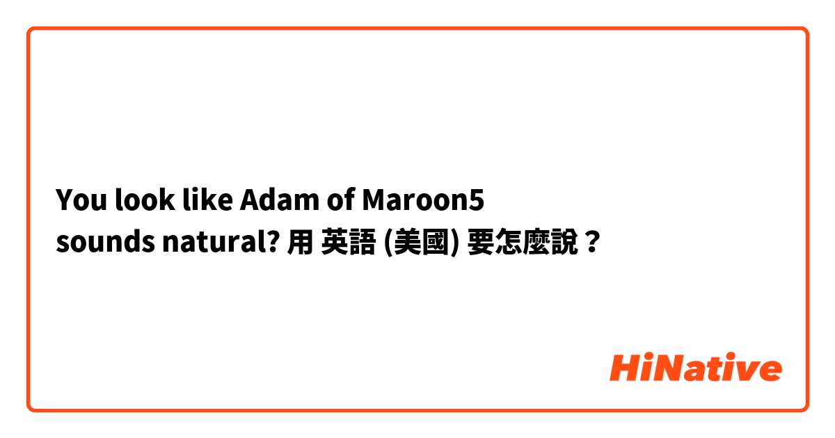 You look like Adam of Maroon5 
sounds natural?用 英語 (美國) 要怎麼說？