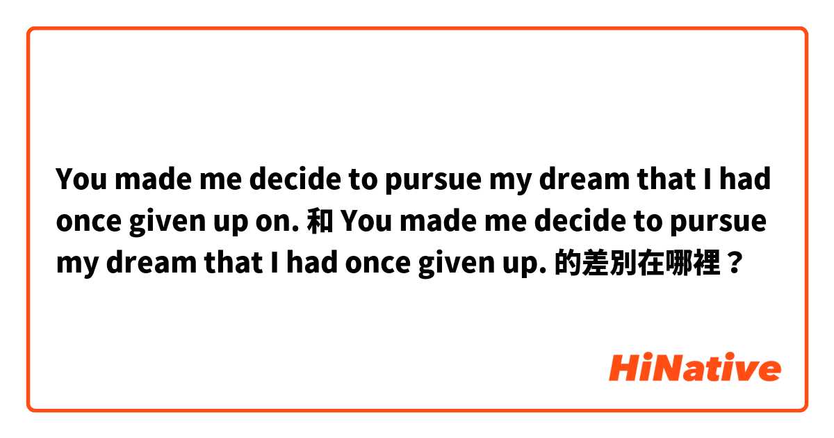 You made me decide to pursue my dream that I had once given up on. 
 和 You made me decide to pursue my dream that I had once given up. 的差別在哪裡？