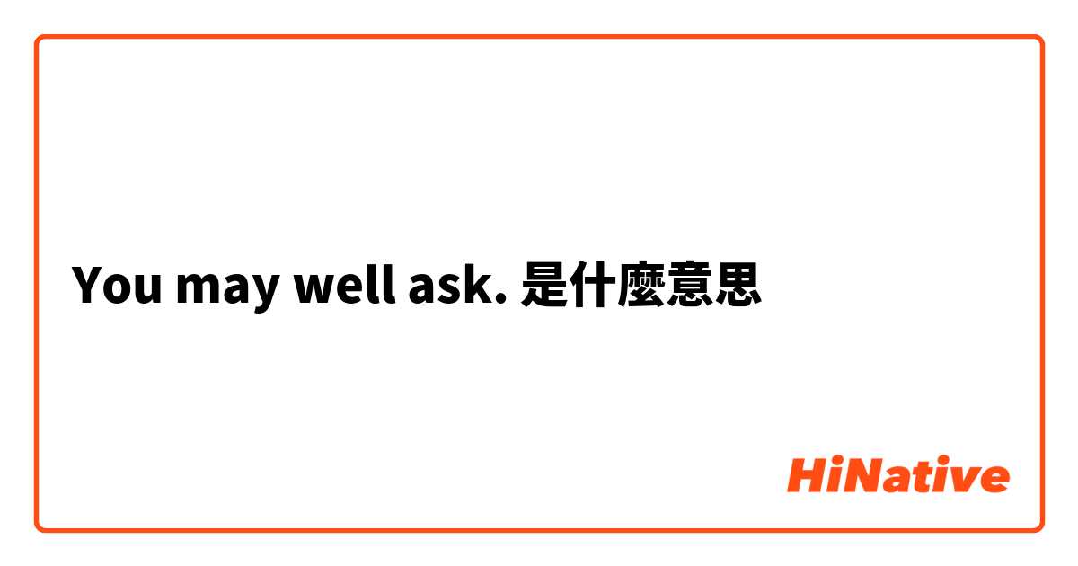 You may well ask.是什麼意思