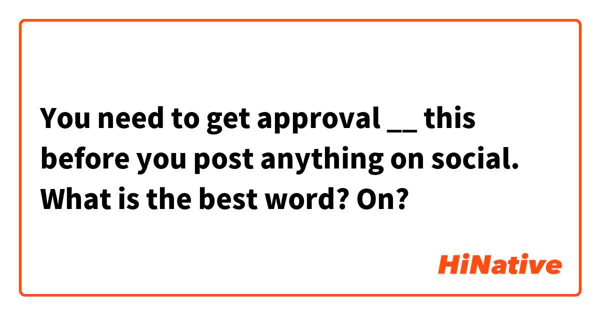 You need to get approval __ this before you post anything on social.
What is the best word?
On?
