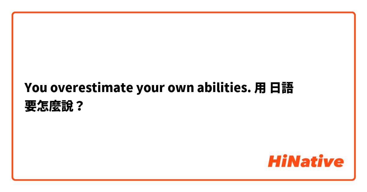 You overestimate your own abilities. 用 日語 要怎麼說？