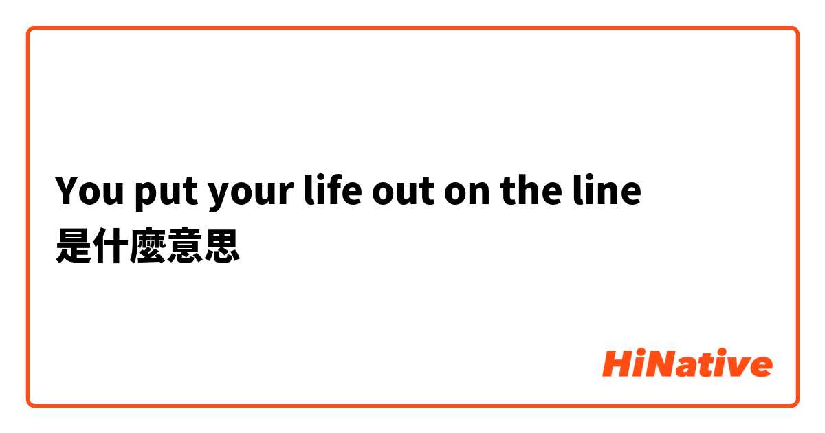 You put your life out on the line是什麼意思