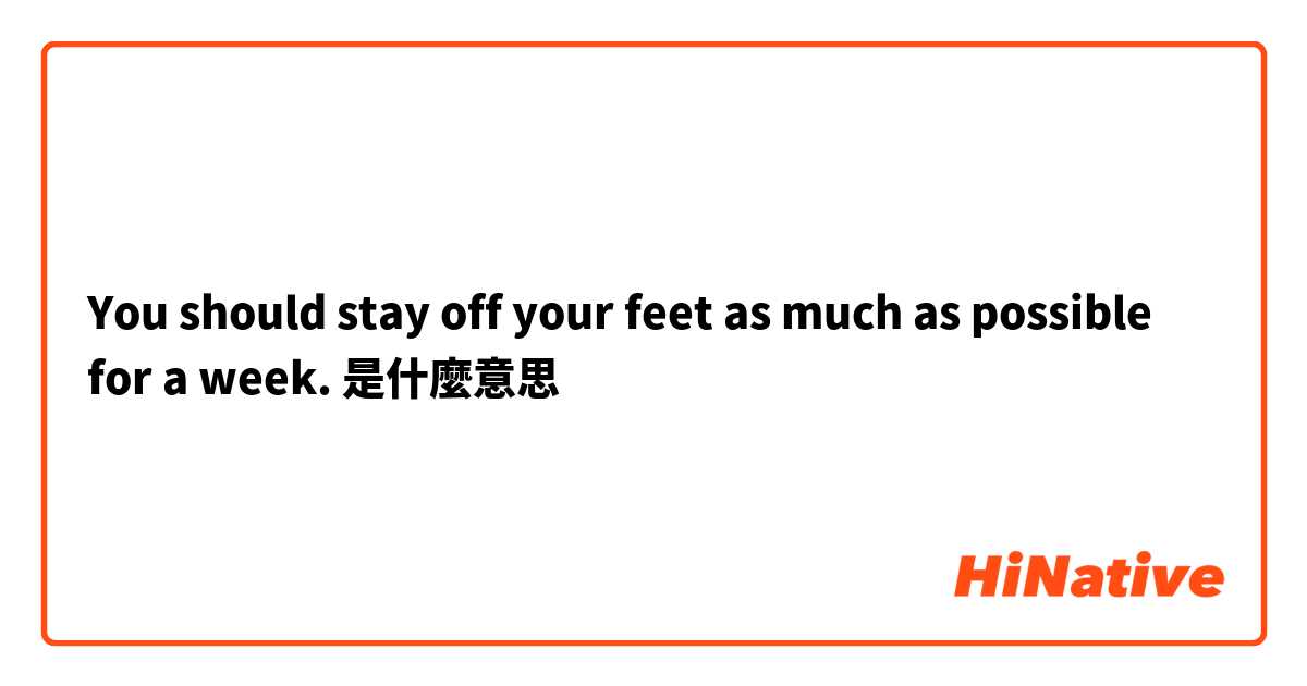 You should stay off your feet as much as possible for a week.是什麼意思