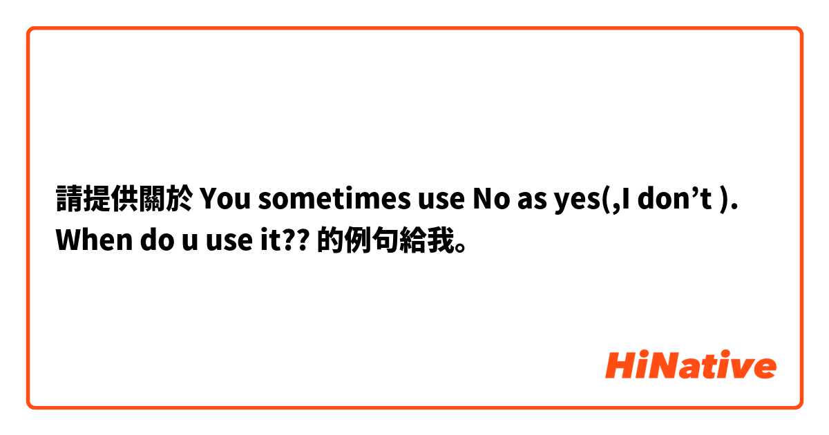 請提供關於 You sometimes use No as yes(,I don’t ). When do u use it?? 的例句給我。