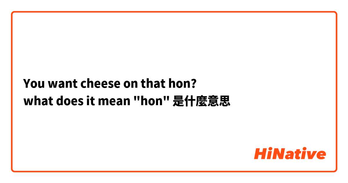 You want cheese on that hon?
what does it mean "hon"是什麼意思
