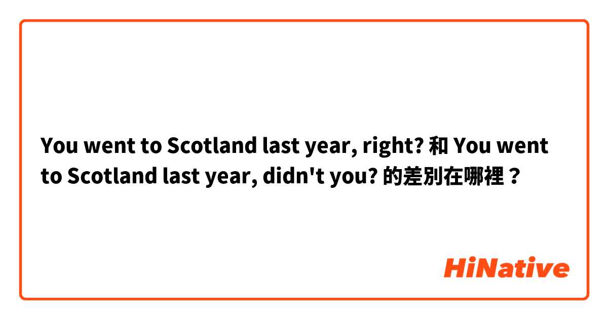 You went to Scotland last year, right? 和 You went to Scotland last year, didn't you? 的差別在哪裡？