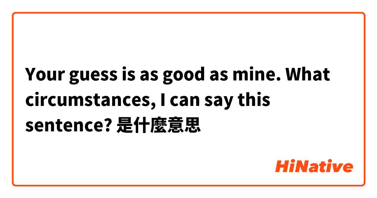 Your guess is as good as mine.

What circumstances, I can say this sentence?是什麼意思